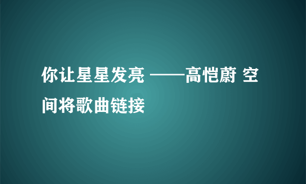 你让星星发亮 ——高恺蔚 空间将歌曲链接