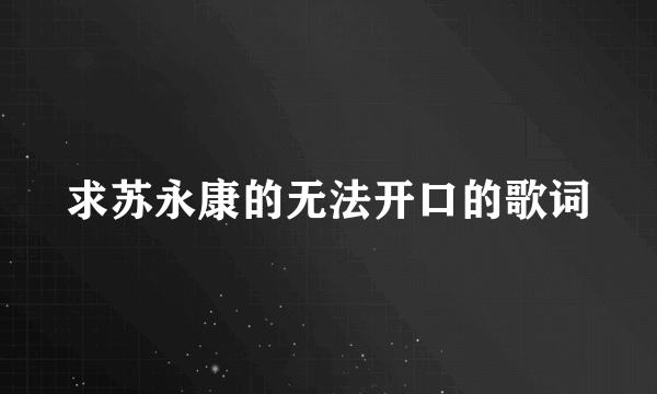 求苏永康的无法开口的歌词