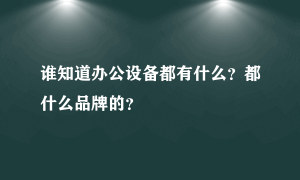 谁知道办公设备都有什么？都什么品牌的？