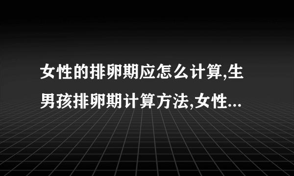 女性的排卵期应怎么计算,生男孩排卵期计算方法,女性排卵期一般是几天,排卵期的主要有什么症状