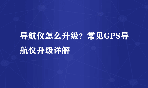 导航仪怎么升级？常见GPS导航仪升级详解