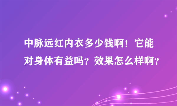 中脉远红内衣多少钱啊！它能对身体有益吗？效果怎么样啊？