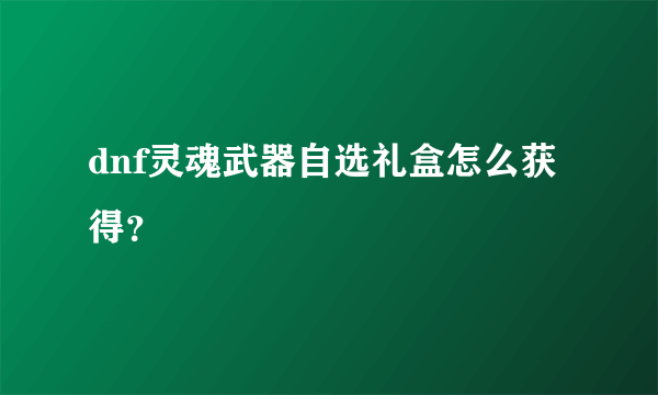 dnf灵魂武器自选礼盒怎么获得？