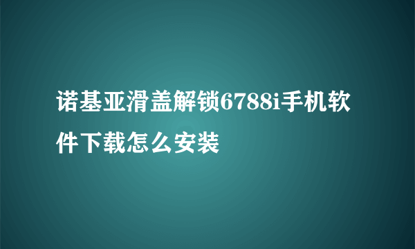 诺基亚滑盖解锁6788i手机软件下载怎么安装