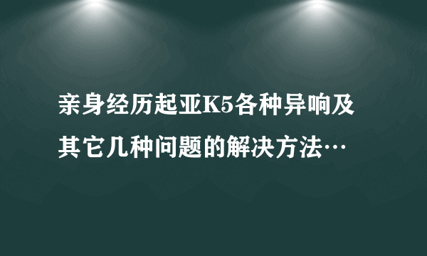 亲身经历起亚K5各种异响及其它几种问题的解决方法…