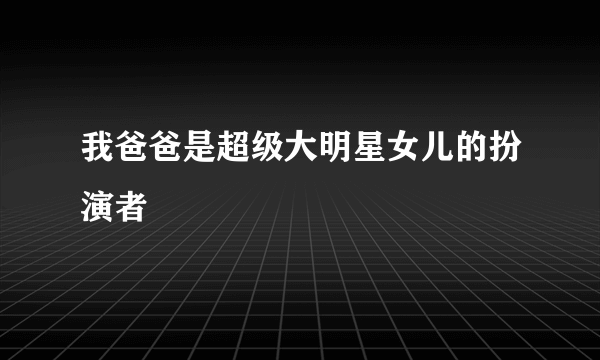 我爸爸是超级大明星女儿的扮演者