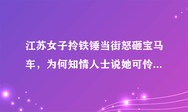 江苏女子拎铁锤当街怒砸宝马车，为何知情人士说她可怜了，根本不值得？