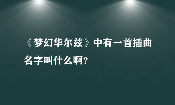 《梦幻华尔兹》中有一首插曲名字叫什么啊？