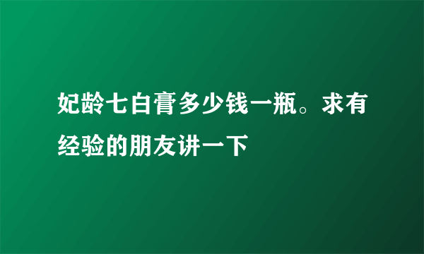 妃龄七白膏多少钱一瓶。求有经验的朋友讲一下