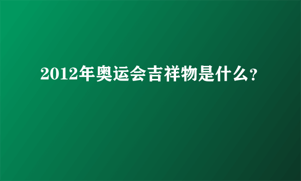 2012年奥运会吉祥物是什么？