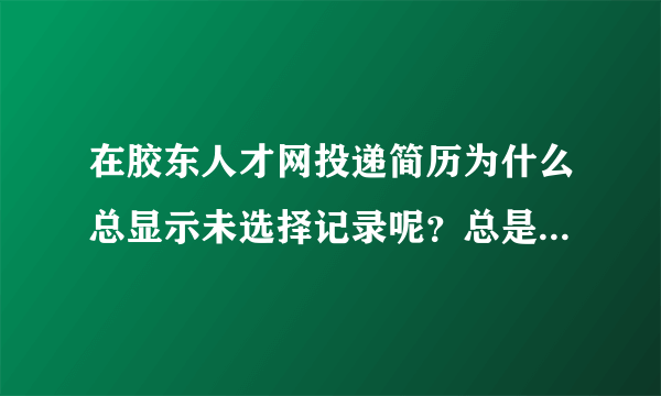 在胶东人才网投递简历为什么总显示未选择记录呢？总是投递不成功，请明白人指点迷津，谢谢~