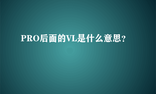 PRO后面的VL是什么意思？