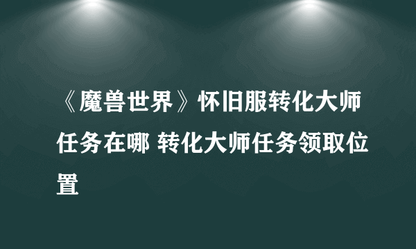 《魔兽世界》怀旧服转化大师任务在哪 转化大师任务领取位置