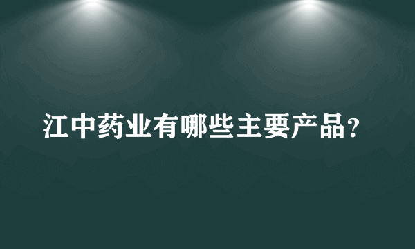 江中药业有哪些主要产品？