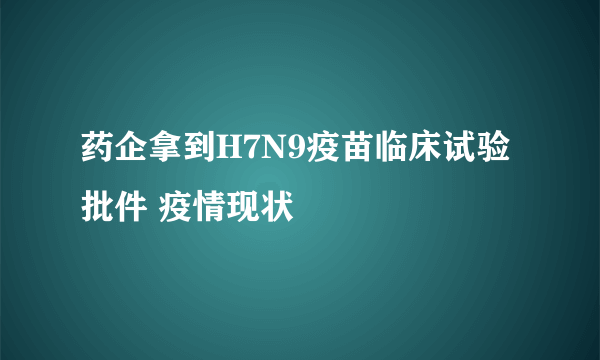 药企拿到H7N9疫苗临床试验批件 疫情现状