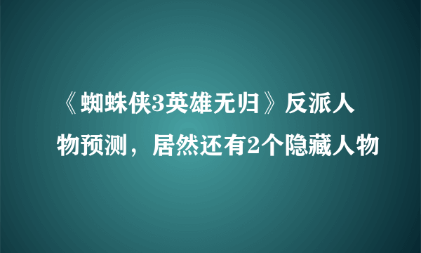 《蜘蛛侠3英雄无归》反派人物预测，居然还有2个隐藏人物