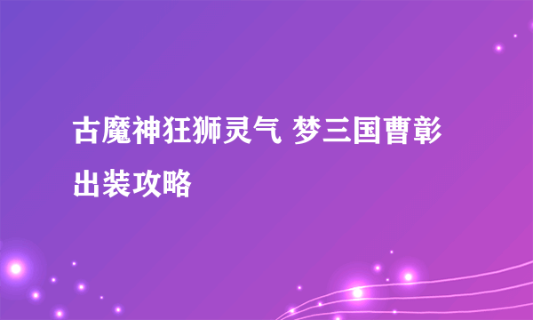 古魔神狂狮灵气 梦三国曹彰出装攻略