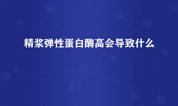 精浆弹性蛋白酶高会导致什么