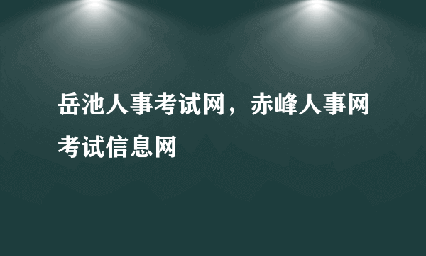 岳池人事考试网，赤峰人事网考试信息网