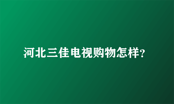 河北三佳电视购物怎样？