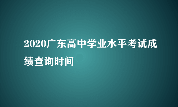 2020广东高中学业水平考试成绩查询时间