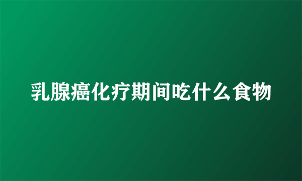 乳腺癌化疗期间吃什么食物