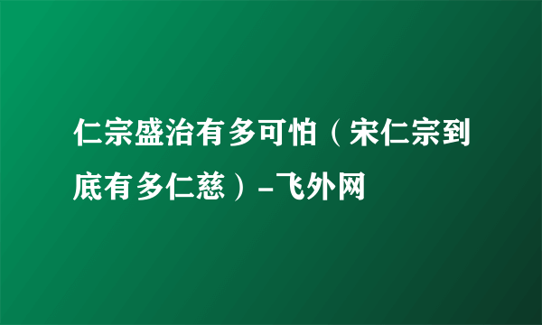 仁宗盛治有多可怕（宋仁宗到底有多仁慈）-飞外网