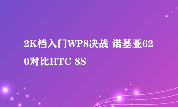 2K档入门WP8决战 诺基亚620对比HTC 8S