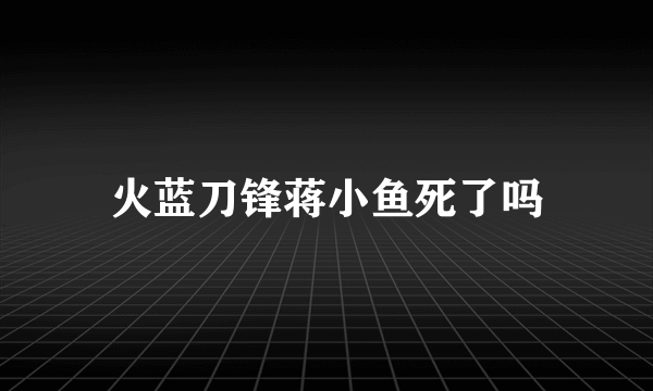 火蓝刀锋蒋小鱼死了吗