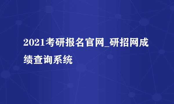 2021考研报名官网_研招网成绩查询系统