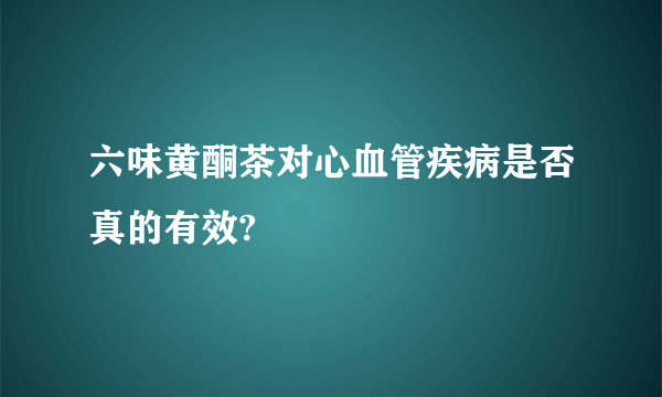 六味黄酮茶对心血管疾病是否真的有效?