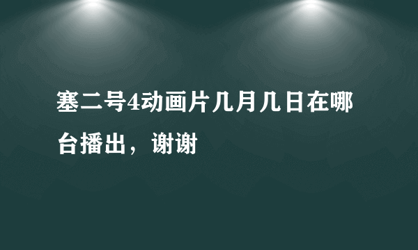 塞二号4动画片几月几日在哪台播出，谢谢