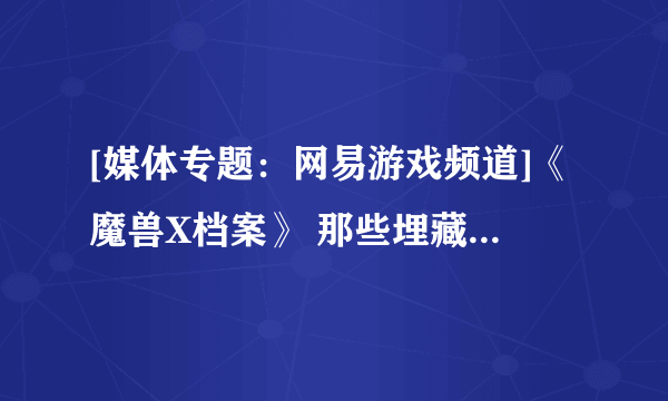 [媒体专题：网易游戏频道]《魔兽X档案》 那些埋藏的秘密与过去的