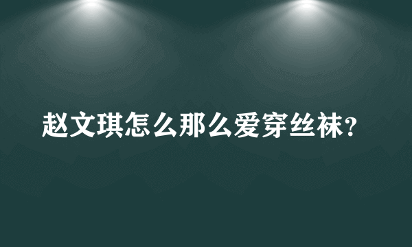 赵文琪怎么那么爱穿丝袜？