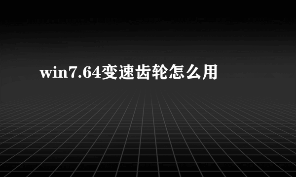 win7.64变速齿轮怎么用