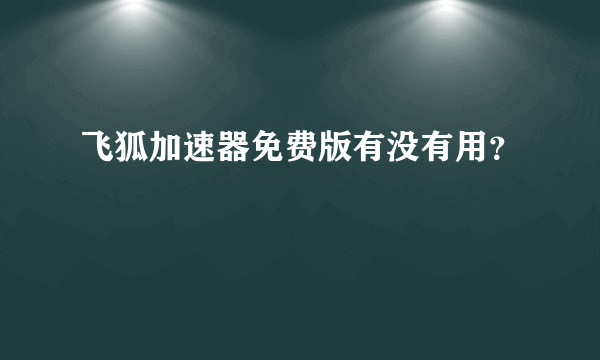 飞狐加速器免费版有没有用？