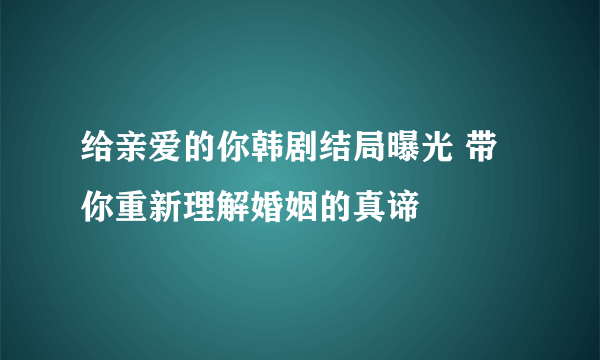 给亲爱的你韩剧结局曝光 带你重新理解婚姻的真谛