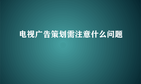 电视广告策划需注意什么问题