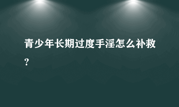 青少年长期过度手淫怎么补救？