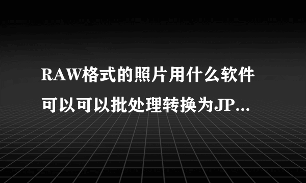 RAW格式的照片用什么软件可以可以批处理转换为JPG格式？