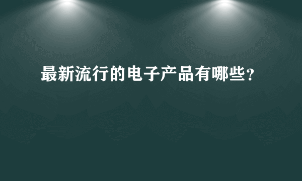 最新流行的电子产品有哪些？