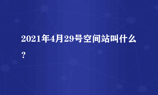 2021年4月29号空间站叫什么？