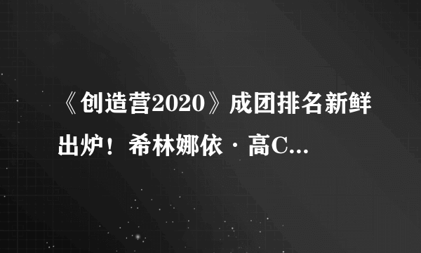 《创造营2020》成团排名新鲜出炉！希林娜依·高C位出道，惊艳夏天