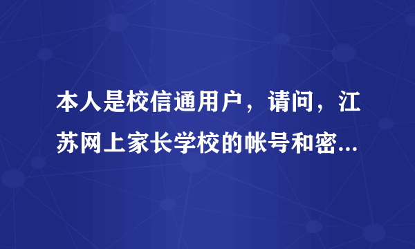 本人是校信通用户，请问，江苏网上家长学校的帐号和密码是什么？