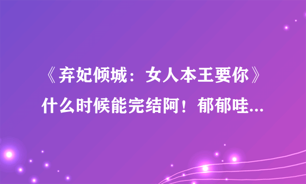 《弃妃倾城：女人本王要你》什么时候能完结阿！郁郁哇你害苦我了啊！