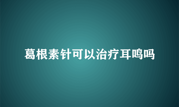 葛根素针可以治疗耳鸣吗