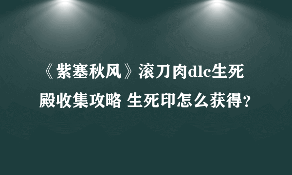 《紫塞秋风》滚刀肉dlc生死殿收集攻略 生死印怎么获得？