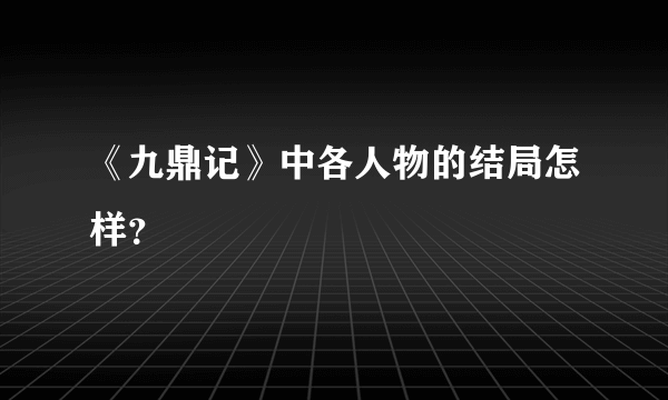 《九鼎记》中各人物的结局怎样？