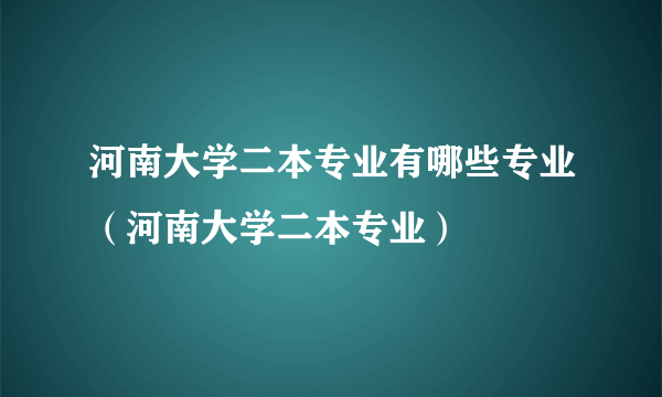 河南大学二本专业有哪些专业（河南大学二本专业）