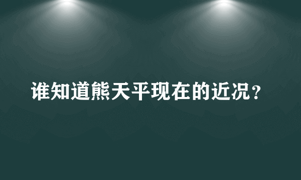 谁知道熊天平现在的近况？